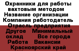 Охранники для работы вахтовым методом › Название организации ­ Компания-работодатель › Отрасль предприятия ­ Другое › Минимальный оклад ­ 1 - Все города Работа » Вакансии   . Красноярский край,Железногорск г.